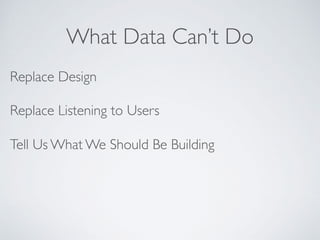 What Data Can’t Do
Replace Design
Replace Listening to Users
Tell Us What We Should Be Building
 