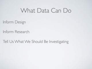 What Data Can Do
Inform Design
Inform Research
Tell Us What We Should Be Investigating
 