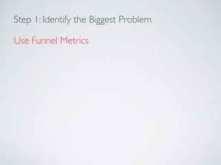 Step 1: Identify the Biggest Problem
Use Funnel Metrics
 