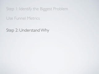 Step 1: Identify the Biggest Problem
Use Funnel Metrics
Step 2: Understand Why
 