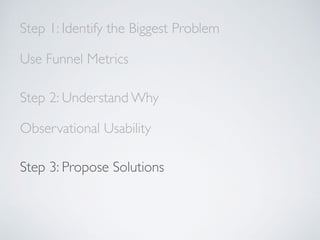 Step 1: Identify the Biggest Problem
Use Funnel Metrics
Step 2: Understand Why
Observational Usability
Step 3: Propose Solutions
 