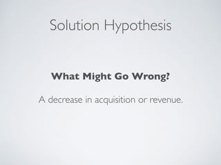 Solution Hypothesis
What Might Go Wrong?
A decrease in acquisition or revenue.
 
