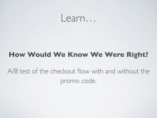 Learn…
How Would We Know We Were Right?
A/B test of the checkout ﬂow with and without the
promo code.
 