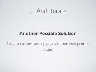 …And Iterate
Another Possible Solution
Create custom landing pages rather than promo
codes.
 