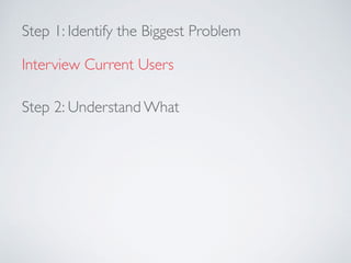 Step 1: Identify the Biggest Problem
Interview Current Users
Step 2: Understand What
 