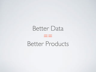 Better Data
==
Better Products
 
