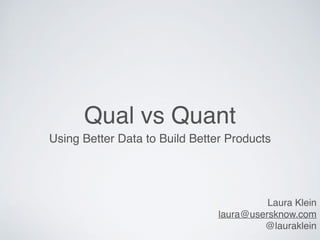 Qual vs Quant
Using Better Data to Build Better Products
Laura Klein
laura@usersknow.com
@lauraklein
 