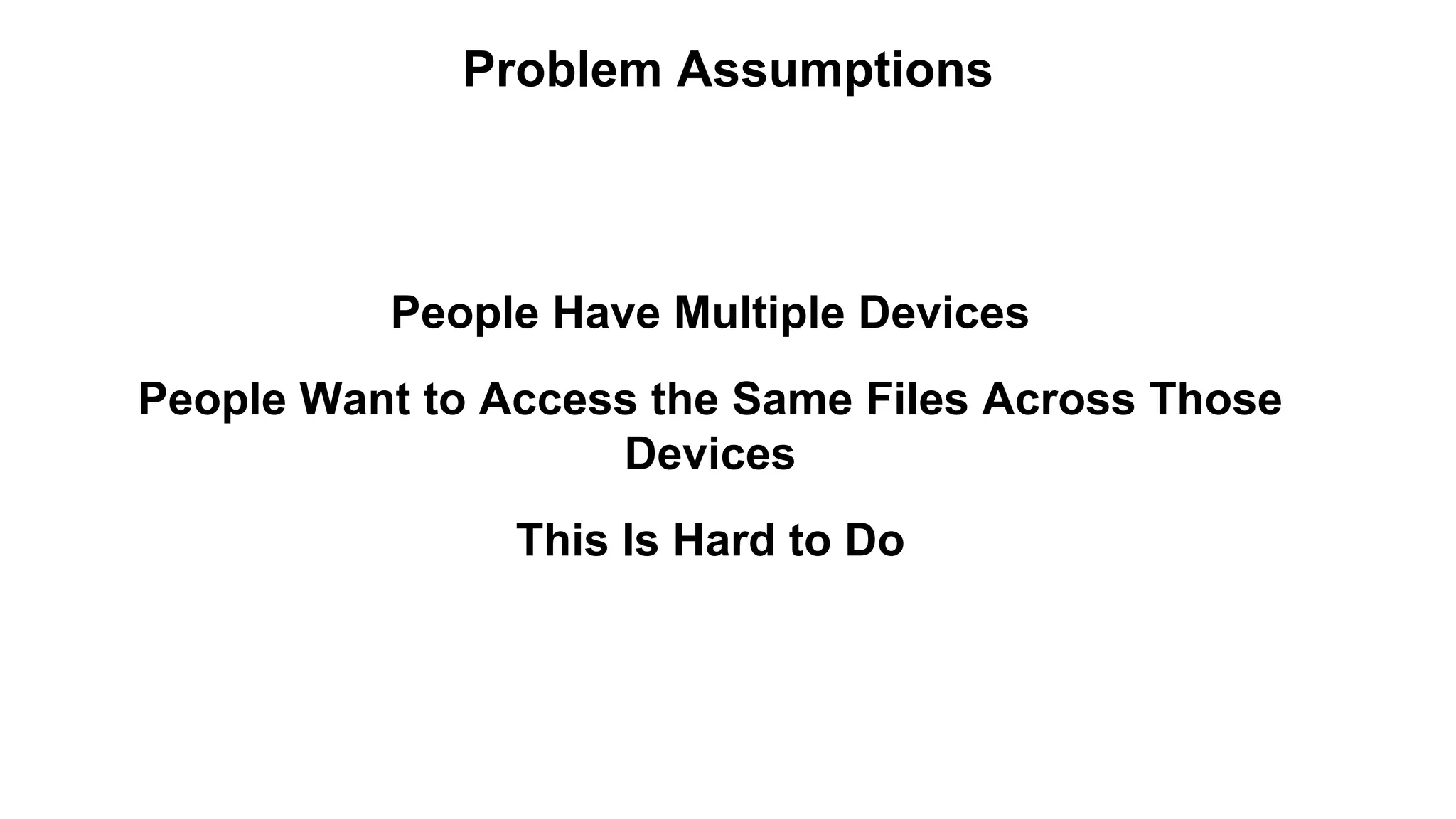 Problem Assumptions 
People Have Multiple Devices 
People Want to Access the Same Files Across Those 
Devices 
This Is Hard to Do 
 