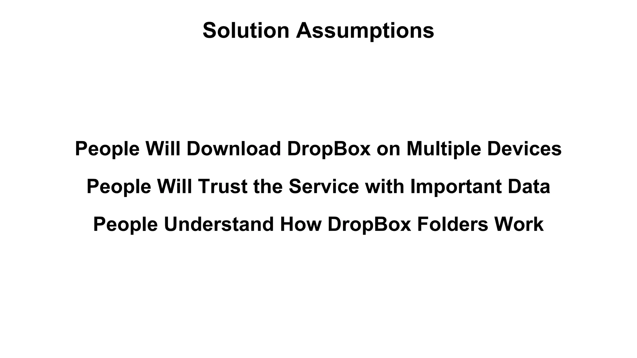 Solution Assumptions 
People Will Download DropBox on Multiple Devices 
People Will Trust the Service with Important Data 
People Understand How DropBox Folders Work 
 
