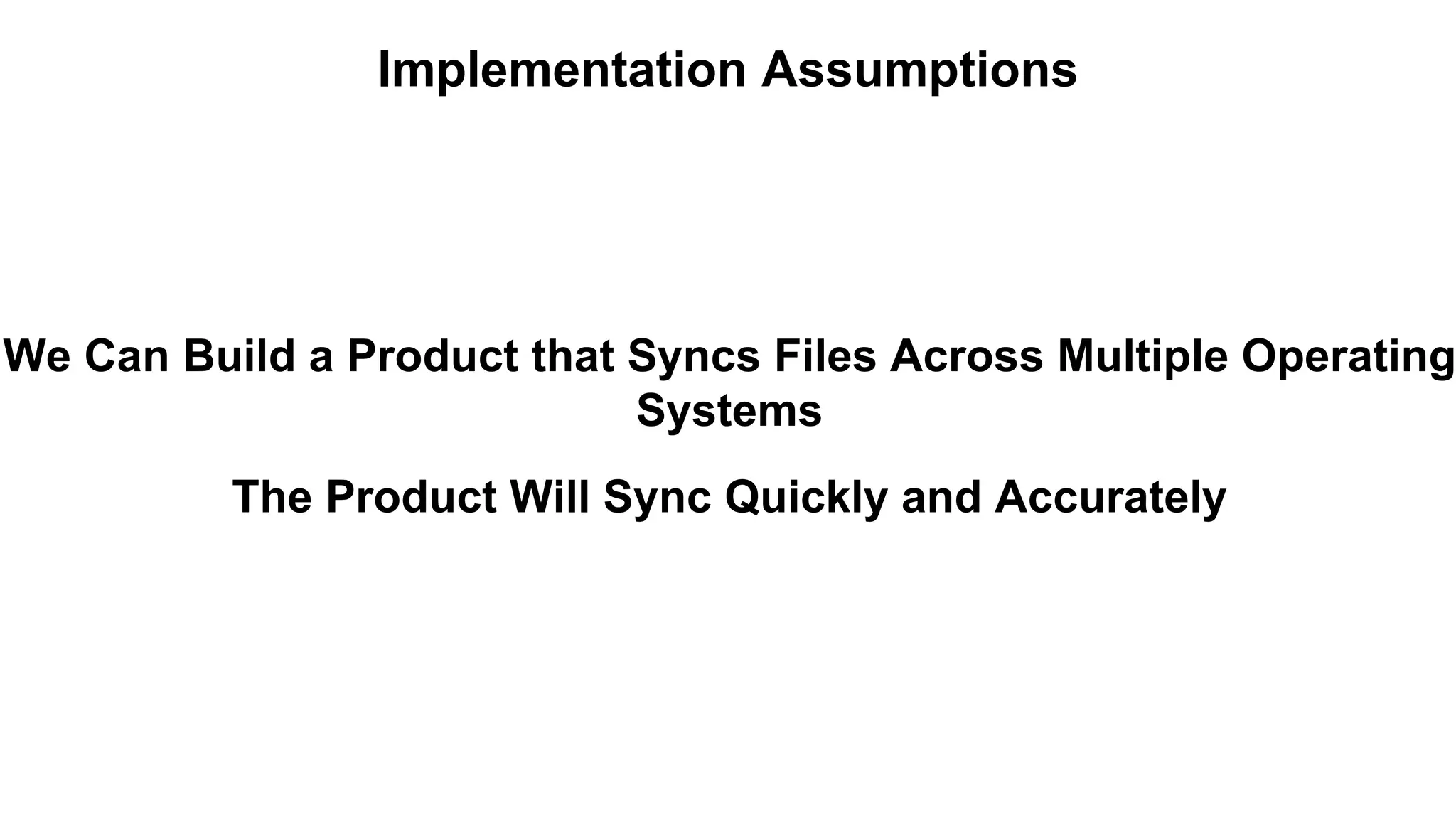 Implementation Assumptions 
We Can Build a Product that Syncs Files Across Multiple Operating 
Systems 
The Product Will Sync Quickly and Accurately 
 