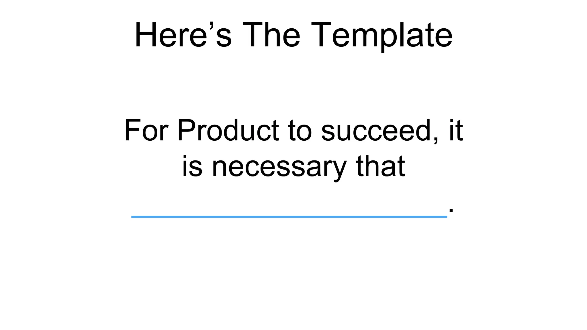 Here’s The Template 
For Product to succeed, it 
is necessary that 
___________________. 
 