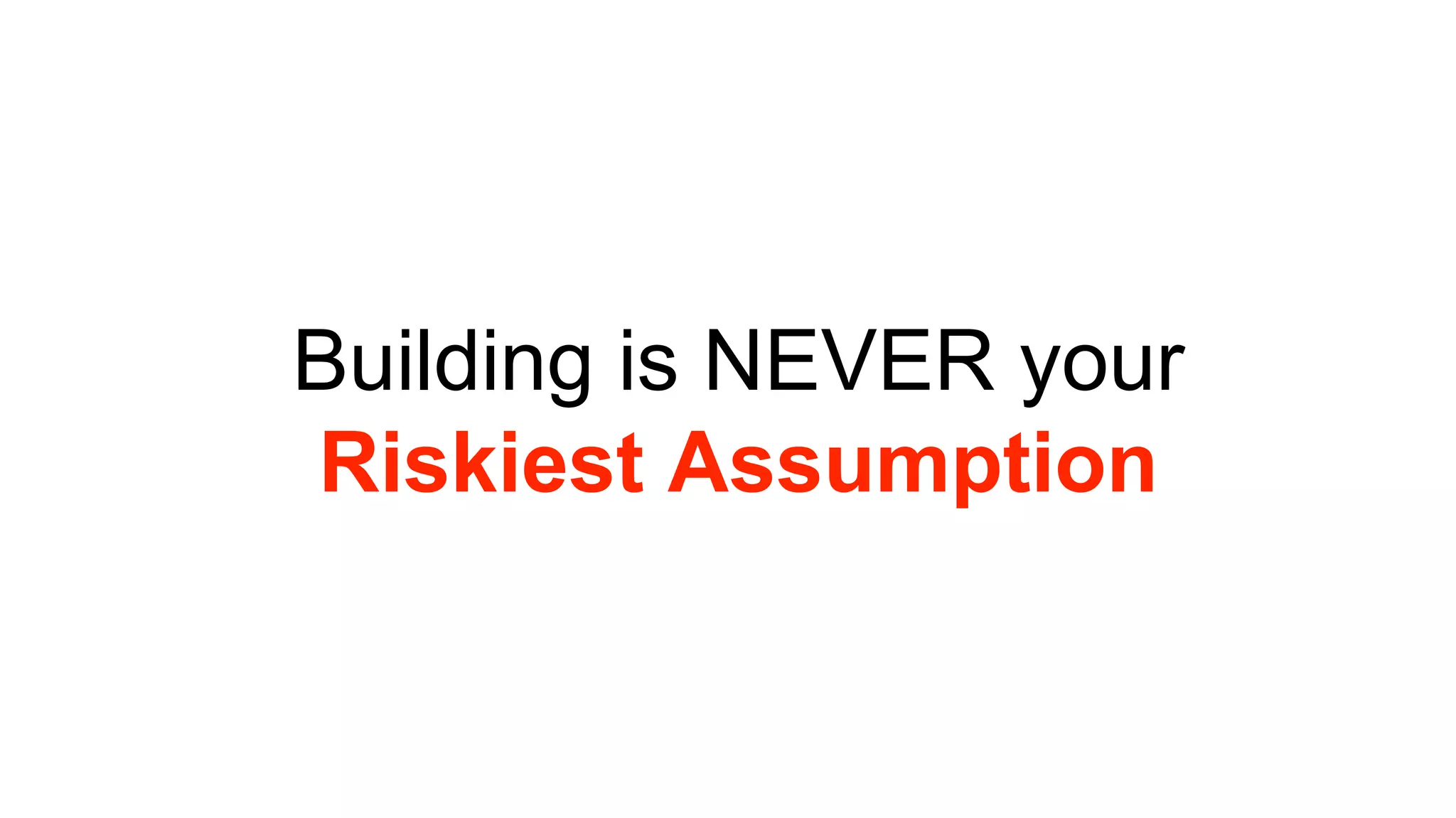 Building is NEVER your 
Riskiest Assumption 
 