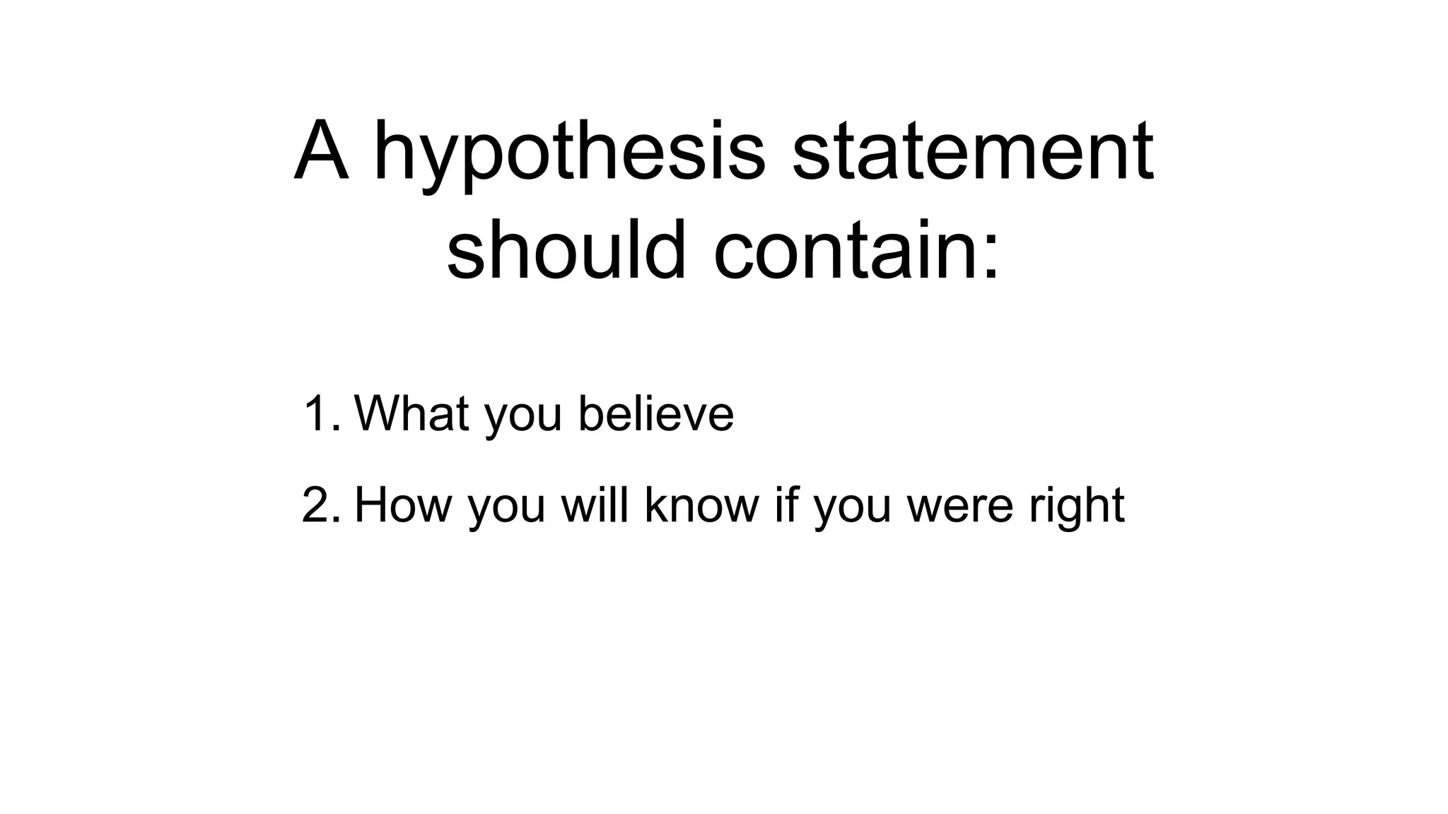 A hypothesis statement 
should contain: 
1. What you believe 
2. How you will know if you were right 
 