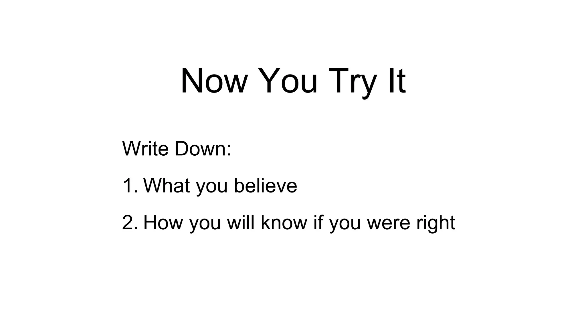 Now You Try It 
Write Down: 
1. What you believe 
2. How you will know if you were right 
 