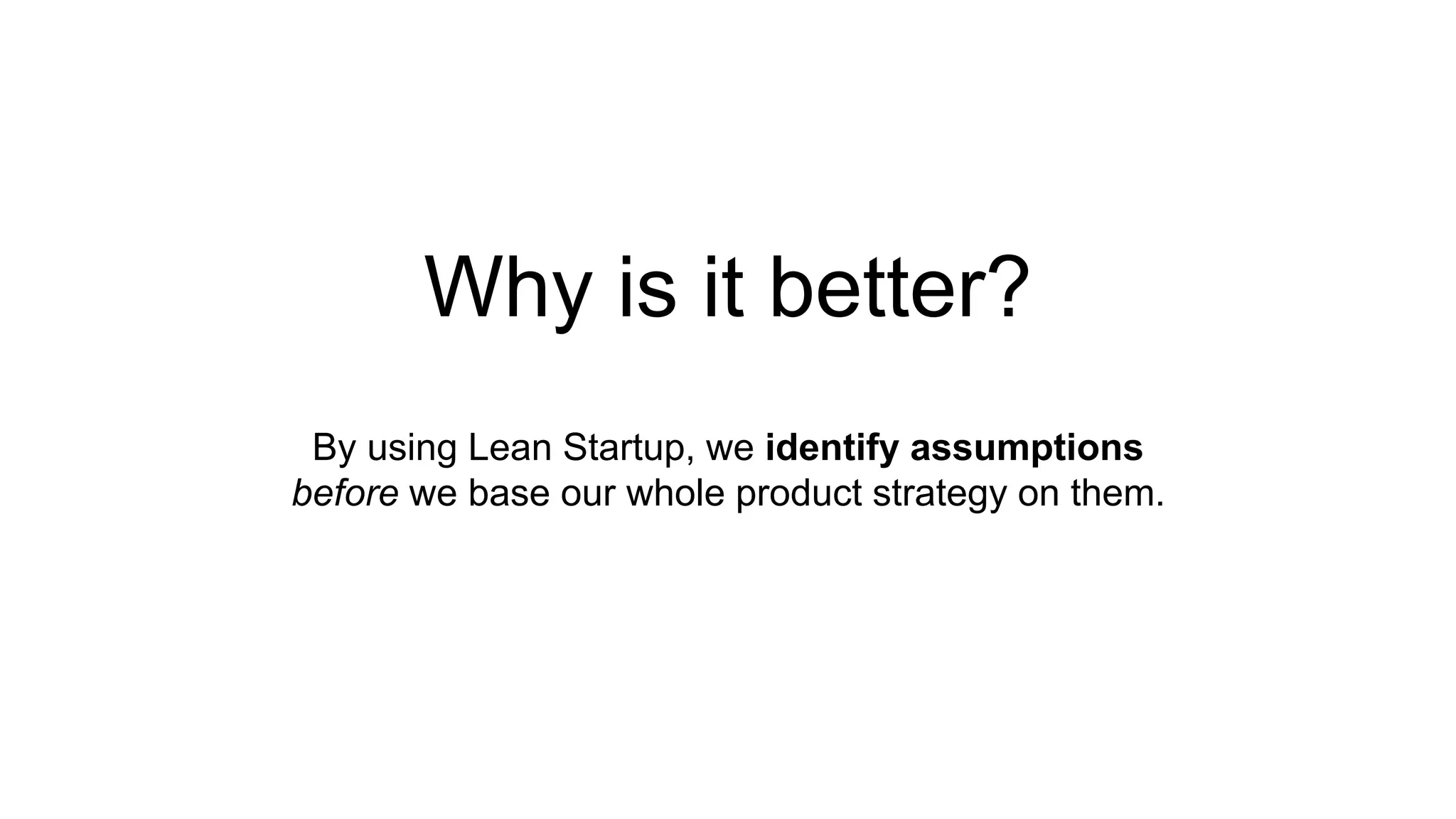 Why is it better? 
By using Lean Startup, we identify assumptions 
before we base our whole product strategy on them. 
 