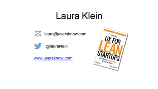Laura Klein 
laura@usersknow.com 
@lauraklein 
www.usersknow.com 
 