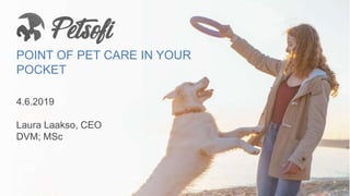 POINT OF PET CARE IN YOUR
POCKET
4.6.2019
Laura Laakso, CEO
DVM; MSc
7/16/2019 1
 