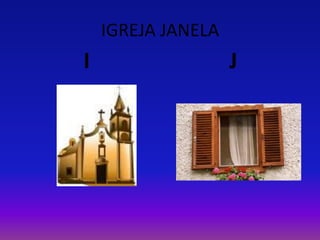 IGREJA JANELA
I J
 