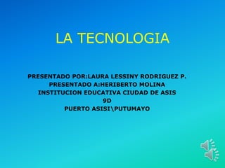 LA TECNOLOGIA
PRESENTADO POR:LAURA LESSINY RODRIGUEZ P.
PRESENTADO A:HERIBERTO MOLINA
INSTITUCION EDUCATIVA CIUDAD DE ASIS
9D
PUERTO ASISIPUTUMAYO
 