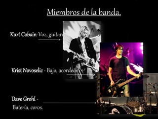 Miembros de la banda.
Kurt Cobain-Voz, guitarra.
Krist Novoselic - Bajo, acordeón.
Dave Grohl -
Batería, coros.
 