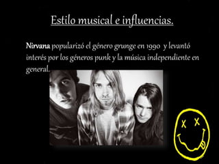 Estilo musical e influencias.
Nirvana popularizó el género grunge en 1990 y levantó
interés por los géneros punk y la música independiente en
general.
 