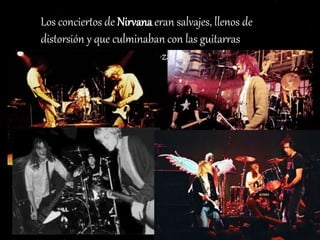 Los conciertos de Nirvana eran salvajes, llenos de
distorsión y que culminaban con las guitarras
aplastadas y baterías destrozadas.
 