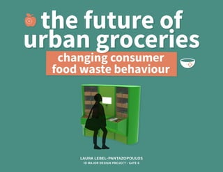 laura lebel-pantazopoulos
id major design project - gate 6
changing consumer
food waste behaviour
the future of
urban groceries
 