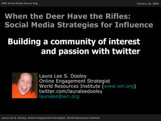Building a community of interest and passion with twitter Laura Lee S. Dooley Online Engagement Strategist World Resources Institute ( www.wri.org ) twitter.com/lauraleedooley [email_address] When the Deer Have the Rifles: Social Media Strategies for Influence 