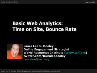 Basic Web Analytics: Time on Site, Bounce Rate Laura Lee S. Dooley Online Engagement Strategist World Resources Institute ( www.wri.org ) twitter.com/lauraleedooley [email_address] 