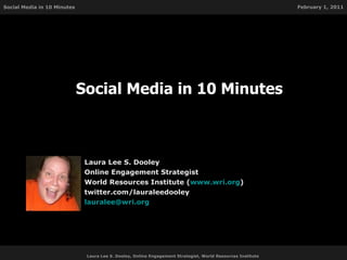 Social Media in 10 Minutes Laura Lee S. Dooley Online Engagement Strategist World Resources Institute ( www.wri.org ) twitter.com/lauraleedooley [email_address] Laura Lee S. Dooley, Online Engagement Strategist, World Resources Institute  