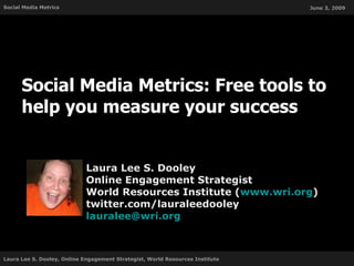 Social Media Metrics: Free tools to help you measure your success Laura Lee S. Dooley Online Engagement Strategist World Resources Institute ( www.wri.org ) twitter.com/lauraleedooley [email_address] 