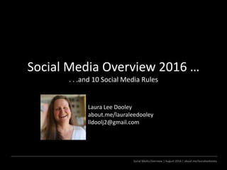 Social Media Overview | August 2016 | about.me/lauraleedooley
Social Media Overview 2016 …
. . .and 10 Social Media Rules
Laura Lee Dooley
about.me/lauraleedooley
lldoolj2@gmail.com
 