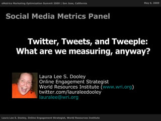 Twitter, Tweets, and Tweeple:  What are we measuring, anyway? Laura Lee S. Dooley Online Engagement Strategist World Resources Institute ( www.wri.org ) twitter.com/lauraleedooley [email_address] Social Media Metrics Panel 