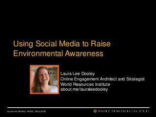 Laura Lee Dooley - WCEE, May 2014
Using Social Media to Raise
Environmental Awareness
Laura Lee Dooley
Online Engagement Architect and Strategist
World Resources Institute
about.me/lauraleedooley
 