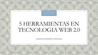 5 HERRAMIENTAS EN
TECNOLOGIA WEB 2.0
LAURA KATHERINE LEON DIAZ
 