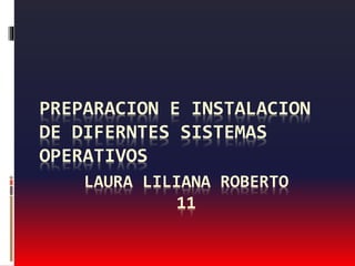 PREPARACION E INSTALACION 
DE DIFERNTES SISTEMAS 
OPERATIVOS 
LAURA LILIANA ROBERTO 
11 
 