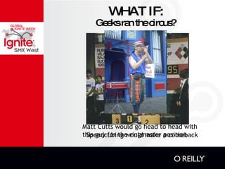 WHAT IF: Speedcubing would make a comeback Image courtesy of speedcubing.com Matt Cutts would go head to head with this guy for the ringmaster position Image courtesy of Simon Heseltine Geeks ran the circus? 