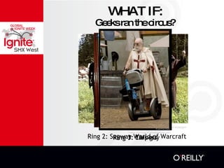 WHAT IF: Ring 1: Larpers Geeks ran the circus? Ring 3: This guy Ring 2: Segway World of Warcraft Image courtesy of  wrytergrrrl  Image courtesy of randomfunnypicture.com Image courtesy of sprakparking.com 