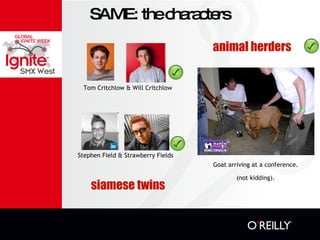 SAME: the characters siamese twins animal herders Tom Critchlow & Will Critchlow Stephen Field & Strawberry Fields Goat arriving at a conference. (not kidding). 