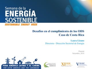 Desafíos en el cumplimiento de los ODS
Caso de Costa Rica
Laura Lizano
Directora - Dirección Sectorial de Energía
Panamá
Setiembre, 2016
 