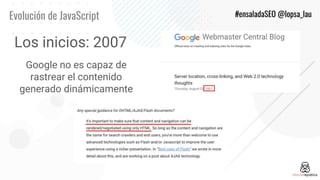 Evolución de JavaScript #ensaladaSEO @lopsa_lau
Los inicios: 2007
Google no es capaz de
rastrear el contenido
generado din...