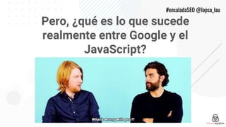 #ensaladaSEO @lopsa_lau
Pero, ¿qué es lo que sucede
realmente entre Google y el
JavaScript?
 