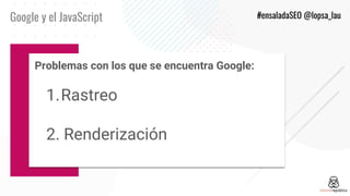 Pr
Google y el JavaScript #ensaladaSEO @lopsa_lau
Problemas con los que se encuentra Google:
1.Rastreo
2. Renderización
 