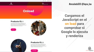 #ensaladaSEO @lopsa_lau
Cargamos el
JavaScript en el
on load para
comprobar si
Google lo ejecuta
y renderiza
 