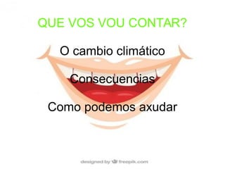 QUE VOS VOU CONTAR?
O cambio climático
Consecuencias
Como podemos axudar
 