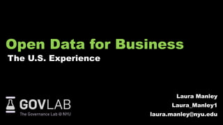 Open Data for Business
The U.S. Experience
Laura Manley
Laura_Manley1
laura.manley@nyu.edu
 