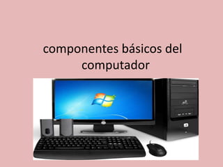 componentes básicos del
computador
 