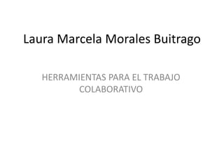Laura Marcela Morales Buitrago
HERRAMIENTAS PARA EL TRABAJO
COLABORATIVO
 