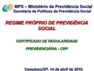   MPS – Ministério da Previdência Social Secretaria de Políticas de Previdência Social  REGIME PRÓPRIO DE PREVIDÊNCIA SOCIAL CERTIFICADO DE REGULARIDADE PREVIDENCIÁRIA - CRP Campinas/SP, 14 de abril de 2010. 