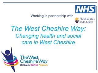 Working in partnership with
The West Cheshire Way:
Changing health and social
care in West Cheshire
 